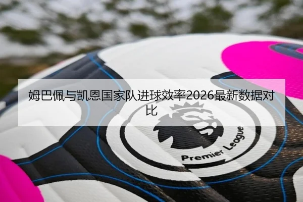 姆巴佩与凯恩国家队进球效率2026最新数据对比 - mgsport
