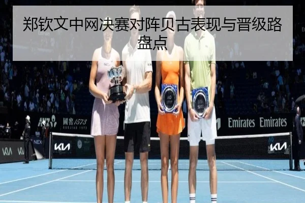 郑钦文中网决赛对阵贝古表现与晋级路盘点 - mgsport